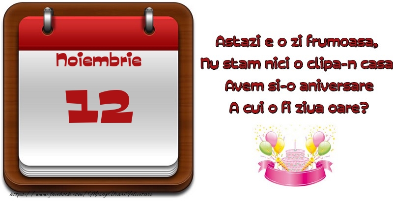 Felicitari de 12 Noiembrie - Noiembrie 12 Astazi e o zi frumoasa,  Nu stam nici o clipa-n casa, Avem si-o aniversare A cui o fi ziua oare?