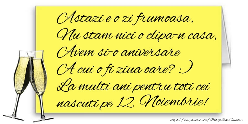Felicitari de 12 Noiembrie - Astazi e o zi frumoasa, Nu stam nici o clipa-n casa, Avem si-o aniversare  A cui o fi ziua oare? :) La multi ani pentru toti cei nascuti pe 12 Noiembrie!