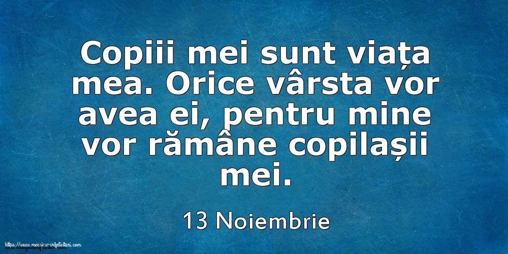 Mesajul zilei 13 Noiembrie Copiii mei sunt viața mea. Orice vârsta vor avea ei, pentru mine vor rămâne copilașii mei.