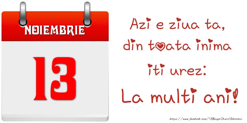 Noiembrie 13 Azi e ziua ta, din toata inima iti urez: La multi ani!