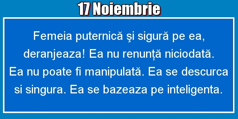 17.Noiembrie Femeia puternică şi sigură pe ea, deranjeaza! Ea nu renunţă niciodată. Ea nu poate fi manipulată. Ea se descurca si singura. Ea se bazeaza pe inteligenta.