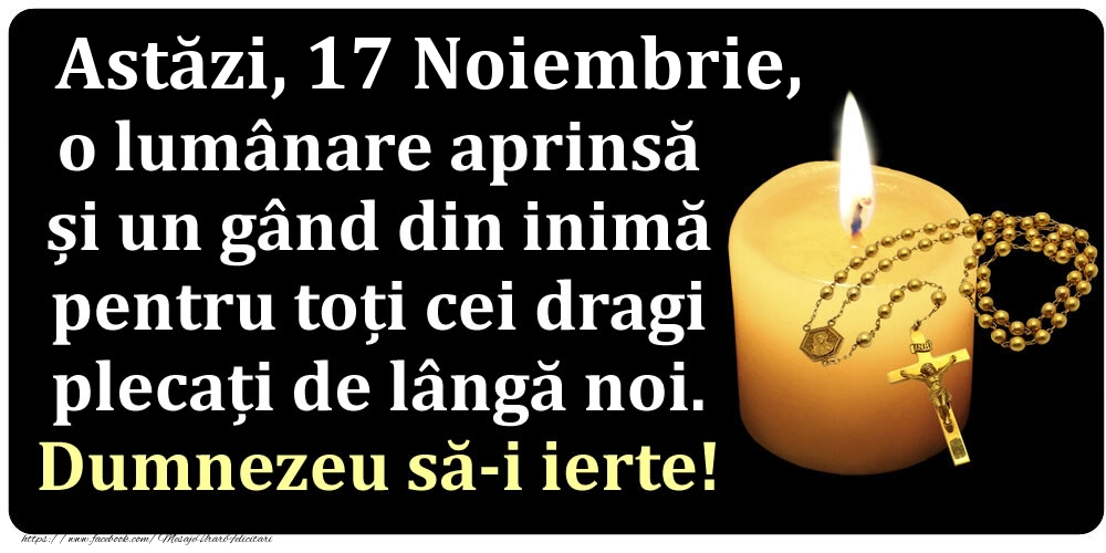 Felicitari de 17 Noiembrie - Astăzi, 17 Noiembrie, o lumânare aprinsă  și un gând din inimă pentru toți cei dragi plecați de lângă noi. Dumnezeu să-i ierte!