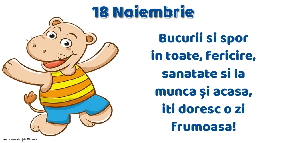 Felicitari de 18 Noiembrie - 18.Noiembrie Bucurii si spor in toate, fericire, sanatate si la munca și acasa, iti doresc o zi frumoasa!