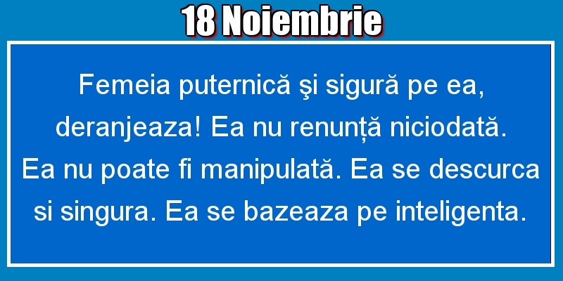 18.Noiembrie Femeia puternică şi sigură pe ea, deranjeaza! Ea nu renunţă niciodată. Ea nu poate fi manipulată. Ea se descurca si singura. Ea se bazeaza pe inteligenta.
