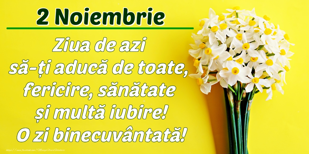 Noiembrie 2 Ziua de azi să-ți aducă de toate, fericire, sănătate și multă iubire! O zi binecuvântată!