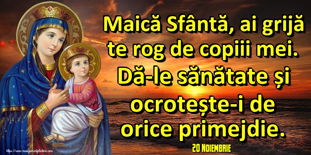 Felicitari de 20 Noiembrie - 20 Noiembrie - Maică Sfântă, ai grijă te rog de copiii mei. Dă-le sănătate și ocrotește-i de orice primejdie.