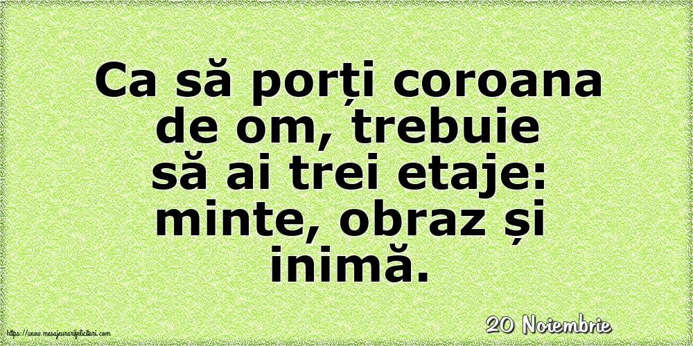 Felicitari de 20 Noiembrie - 20 Noiembrie - Ca să porți coroana de om, trebuie să ai trei etaje: minte, obraz și inimă.