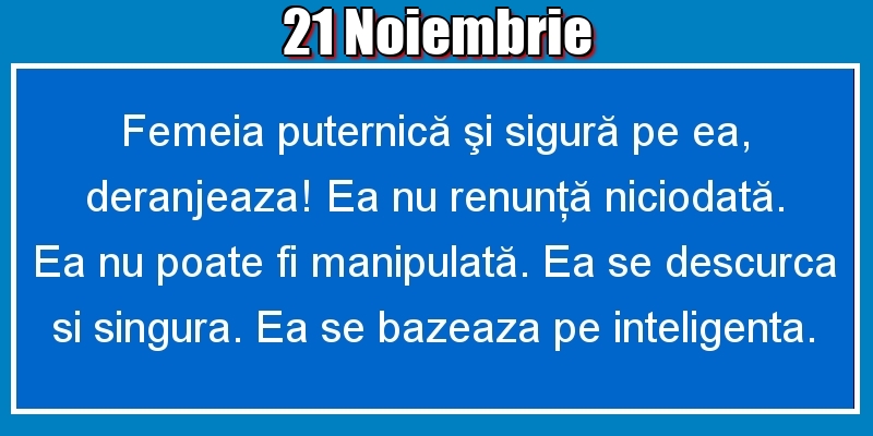 Felicitari de 21 Noiembrie - 21.Noiembrie Femeia puternică şi sigură pe ea, deranjeaza! Ea nu renunţă niciodată. Ea nu poate fi manipulată. Ea se descurca si singura. Ea se bazeaza pe inteligenta.