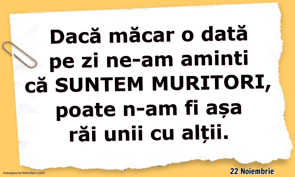 Felicitari de 22 Noiembrie - 22 Noiembrie - Dacă măcar o dată pe zi ne-am aminti ca suntem muritori...