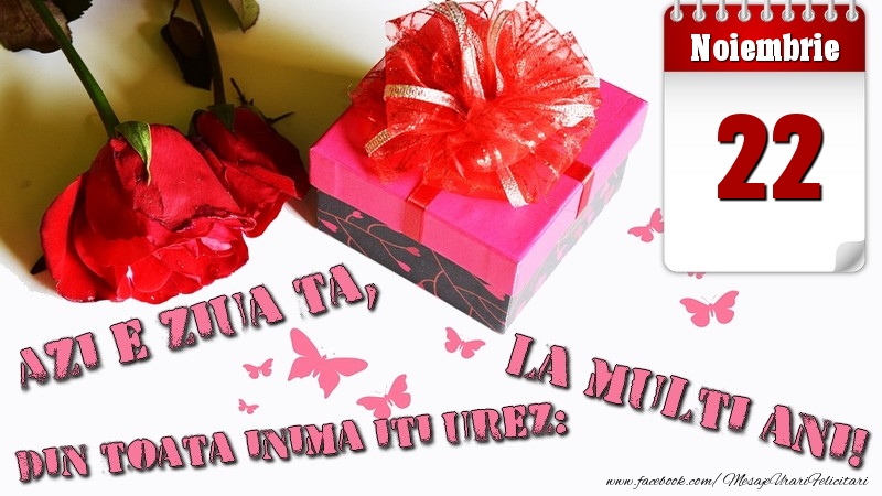 Noiembrie 22 Azi e ziua ta, din toata inima iti urez: La multi ani!