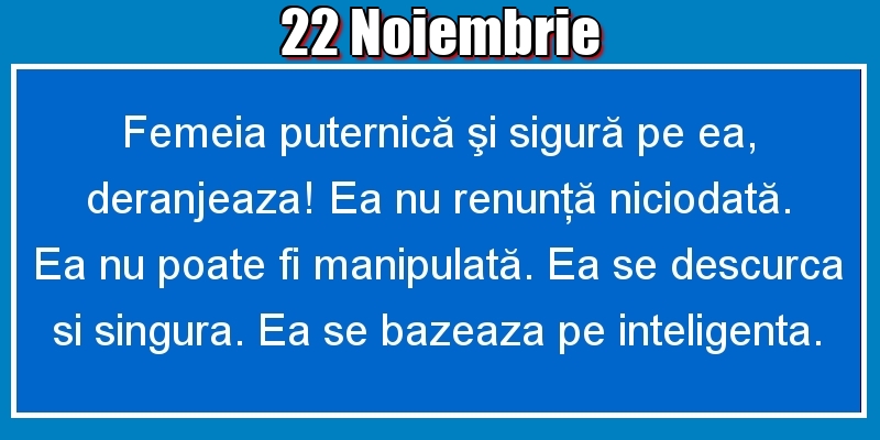 22.Noiembrie Femeia puternică şi sigură pe ea, deranjeaza! Ea nu renunţă niciodată. Ea nu poate fi manipulată. Ea se descurca si singura. Ea se bazeaza pe inteligenta.