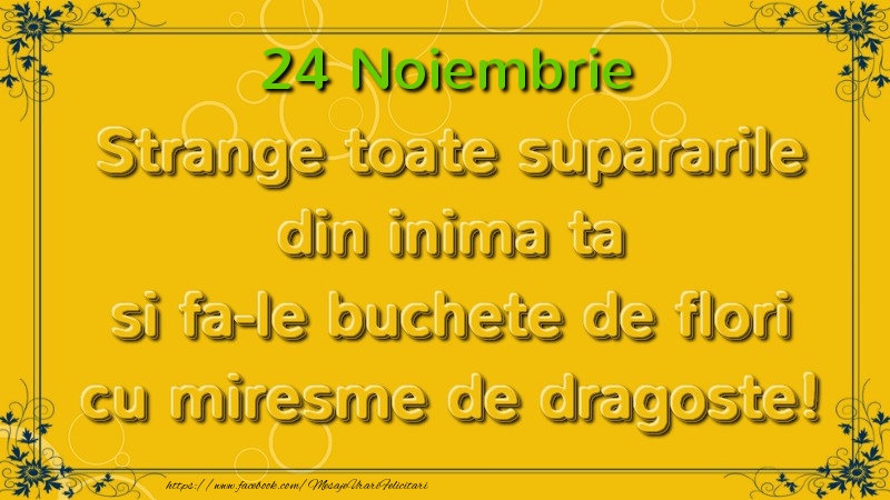 Felicitari de 24 Noiembrie - Strange toate supararile din inima ta si fa-le buchete de flori cu miresme de dragoste! Noiembrie  24