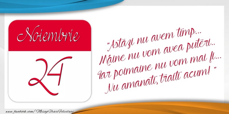 Felicitari de 24 Noiembrie - Astazi nu avem timp... Mâine nu vom avea puteri.. Iar poimaine nu vom mai fi... Nu amanati, traiti acum! 24Noiembrie
