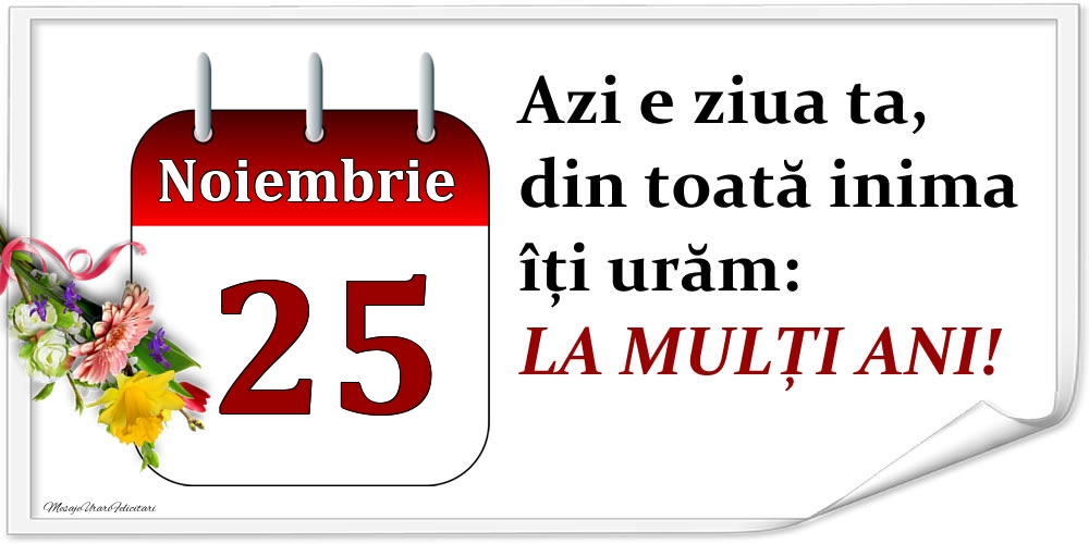 Noiembrie 25 Azi e ziua ta, din toată inima îți urăm: LA MULȚI ANI!