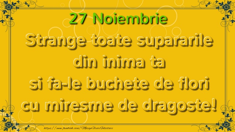Felicitari de 27 Noiembrie - Strange toate supararile din inima ta si fa-le buchete de flori cu miresme de dragoste! Noiembrie  27
