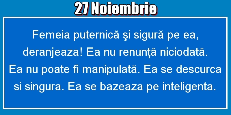27.Noiembrie Femeia puternică şi sigură pe ea, deranjeaza! Ea nu renunţă niciodată. Ea nu poate fi manipulată. Ea se descurca si singura. Ea se bazeaza pe inteligenta.