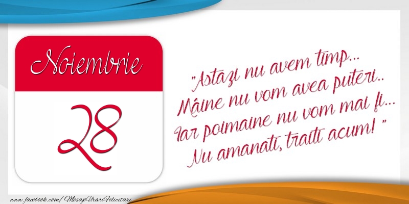 Felicitari de 28 Noiembrie - Astazi nu avem timp... Mâine nu vom avea puteri.. Iar poimaine nu vom mai fi... Nu amanati, traiti acum! 28Noiembrie