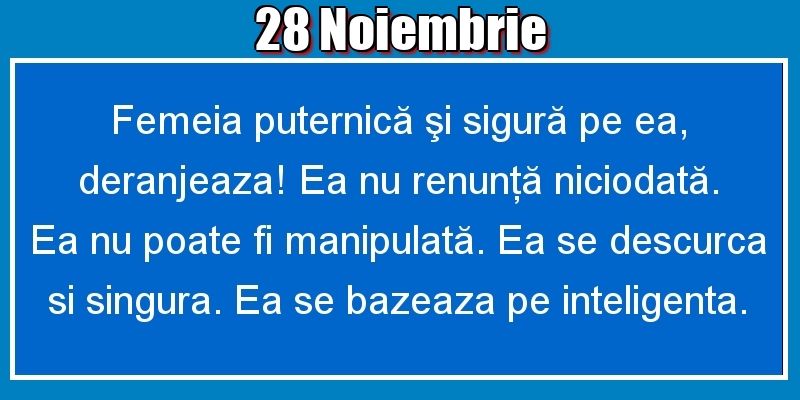 28.Noiembrie Femeia puternică şi sigură pe ea, deranjeaza! Ea nu renunţă niciodată. Ea nu poate fi manipulată. Ea se descurca si singura. Ea se bazeaza pe inteligenta.