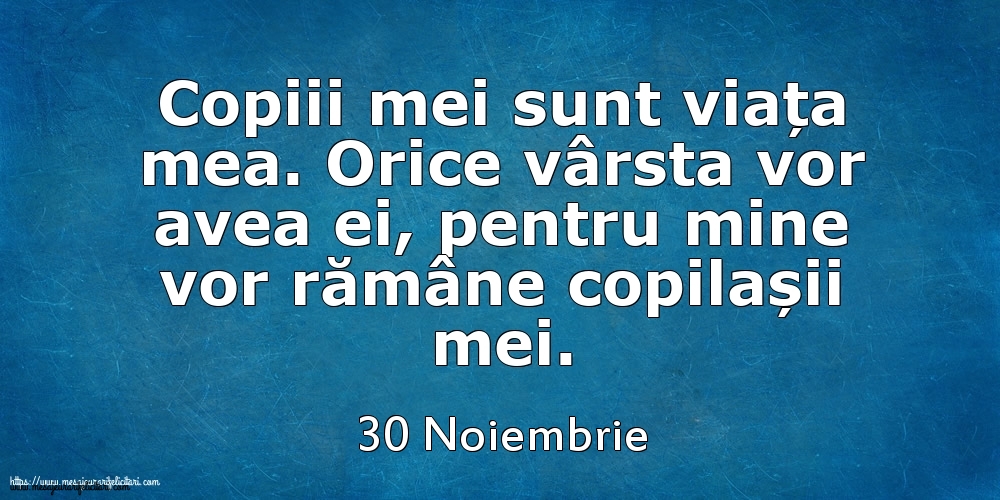 Mesajul zilei 30 Noiembrie Copiii mei sunt viața mea. Orice vârsta vor avea ei, pentru mine vor rămâne copilașii mei.