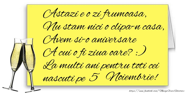Astazi e o zi frumoasa, Nu stam nici o clipa-n casa, Avem si-o aniversare  A cui o fi ziua oare? :) La multi ani pentru toti cei nascuti pe 5 Noiembrie!