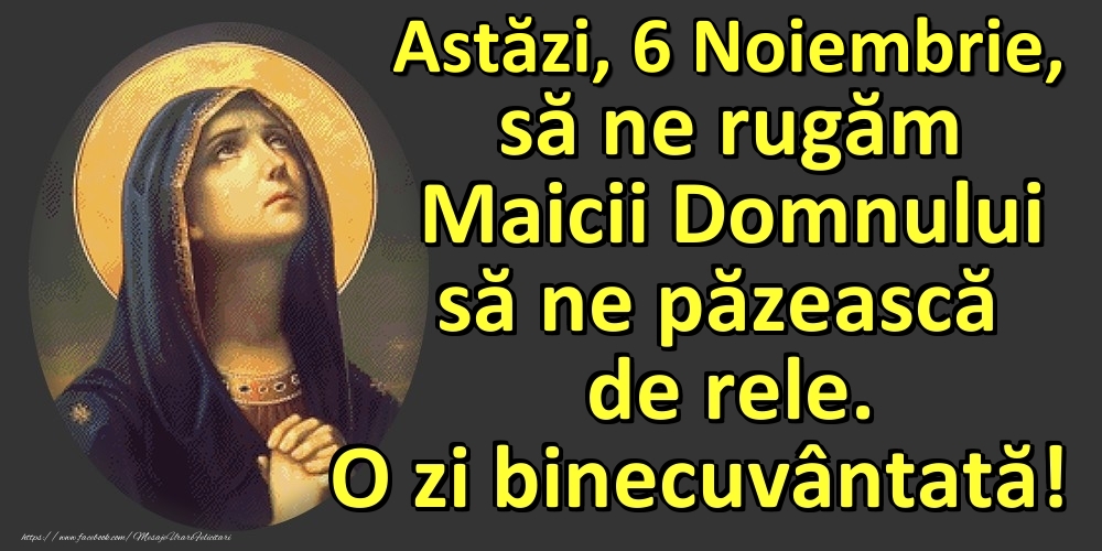 Astăzi, 6 Noiembrie, să ne rugăm Maicii Domnului să ne păzească de rele. O zi binecuvântată!