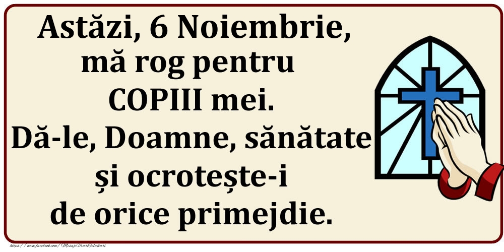 Astăzi, 6 Noiembrie, mă rog pentru COPIII mei. Dă-le, Doamne, sănătate și ocrotește-i de orice primejdie.