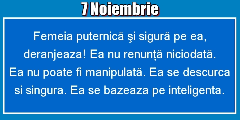 Felicitari de 7 Noiembrie - 7.Noiembrie Femeia puternică şi sigură pe ea, deranjeaza! Ea nu renunţă niciodată. Ea nu poate fi manipulată. Ea se descurca si singura. Ea se bazeaza pe inteligenta.