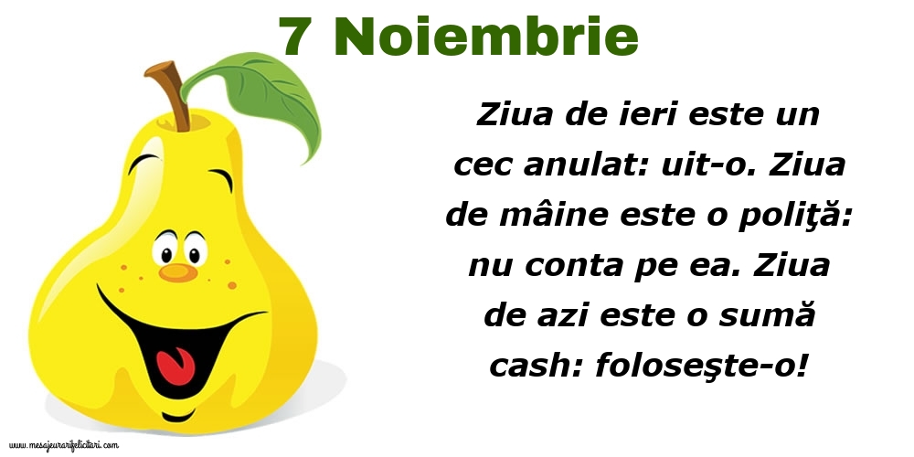 7.Noiembrie Ziua de ieri este un cec anulat: uit-o. Ziua de mâine este o poliţă: nu conta pe ea. Ziua de azi este o sumă cash: foloseşte-o!