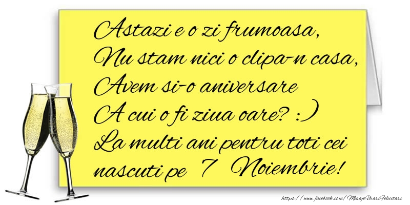 Felicitari de 7 Noiembrie - Astazi e o zi frumoasa, Nu stam nici o clipa-n casa, Avem si-o aniversare  A cui o fi ziua oare? :) La multi ani pentru toti cei nascuti pe 7 Noiembrie!