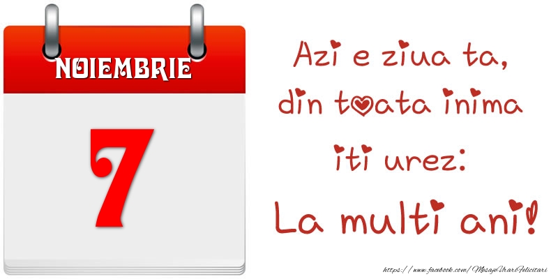 Noiembrie 7 Azi e ziua ta, din toata inima iti urez: La multi ani!
