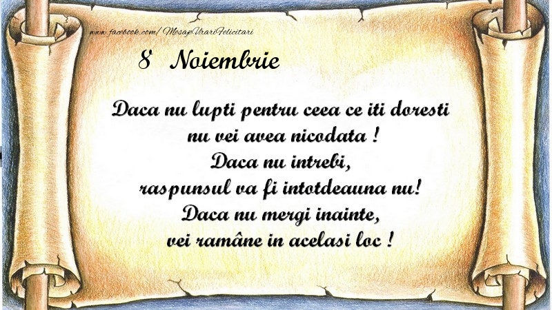 Daca nu lupti pentru ceea ce iti doresti, nu vei avea nicodata ! Daca nu intrebi, raspunsul va fi intotdeauna nu! Daca nu mergi inainte, vei rămâne in acelasi loc ! Noiembrie 8