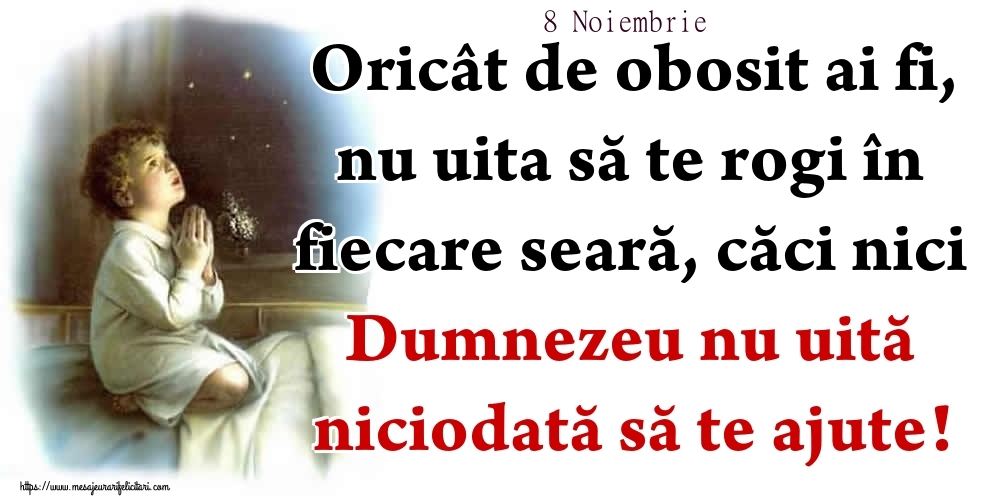 Felicitari de 8 Noiembrie - 8 Noiembrie - Oricât de obosit ai fi, nu uita să te rogi în fiecare seară, căci nici Dumnezeu nu uită niciodată să te ajute!
