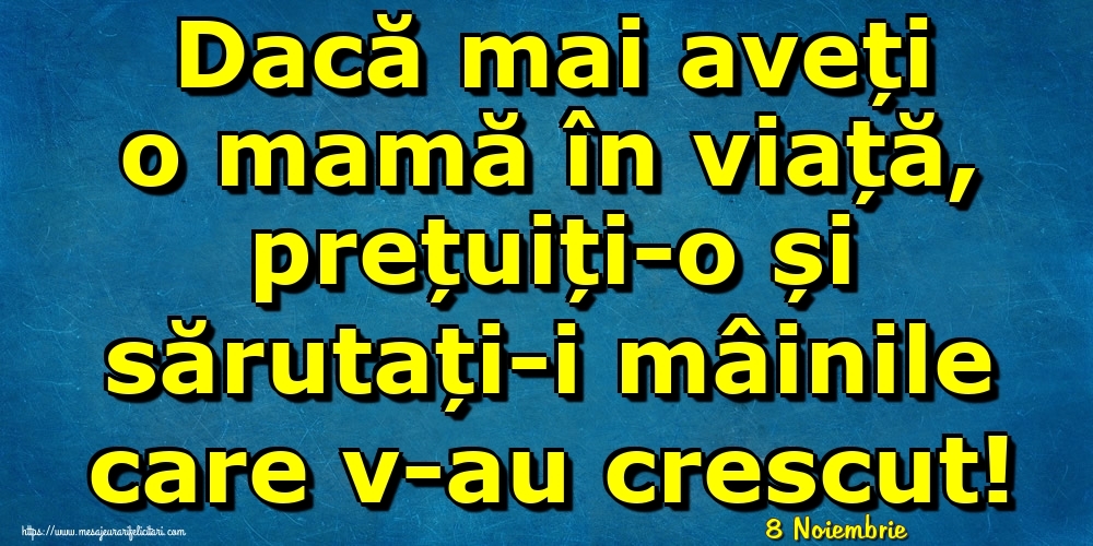 Felicitari de 8 Noiembrie - 8 Noiembrie - Dacă mai aveți o mamă în viață, prețuiți-o și sărutați-i mâinile care v-au crescut!