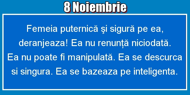 8.Noiembrie Femeia puternică şi sigură pe ea, deranjeaza! Ea nu renunţă niciodată. Ea nu poate fi manipulată. Ea se descurca si singura. Ea se bazeaza pe inteligenta.