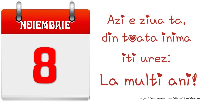 Noiembrie 8 Azi e ziua ta, din toata inima iti urez: La multi ani!