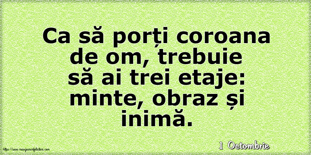 Felicitari de 1 Octombrie - 1 Octombrie - Ca să porți coroana de om, trebuie să ai trei etaje: minte, obraz și inimă.