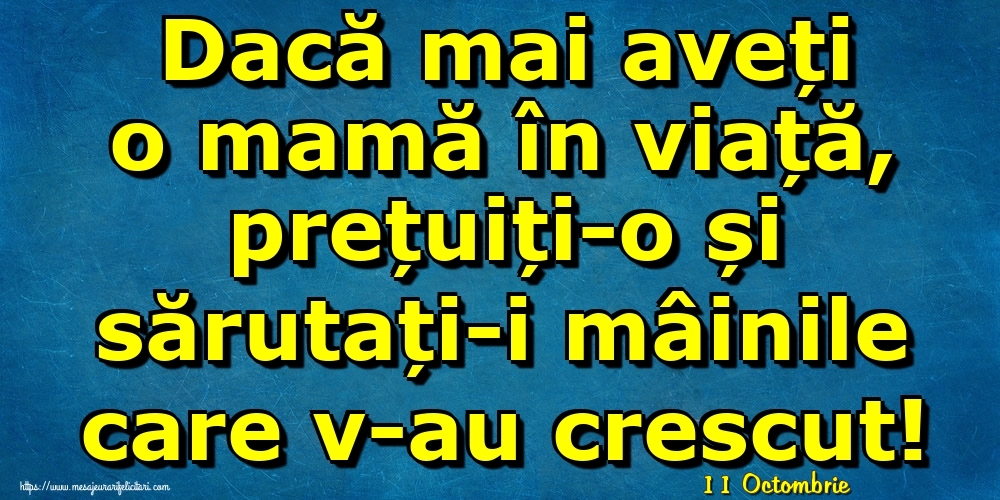 Felicitari de 11 Octombrie - 11 Octombrie - Dacă mai aveți o mamă în viață, prețuiți-o și sărutați-i mâinile care v-au crescut!
