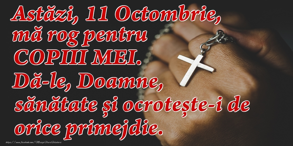 Astăzi, 11 Octombrie, mă rog pentru COPIII mei. Dă-le, Doamne, sănătate și ocrotește-i de orice primejdie.