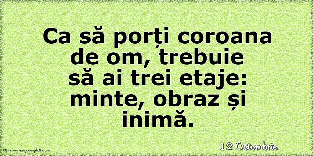 Felicitari de 12 Octombrie - 12 Octombrie - Ca să porți coroana de om, trebuie să ai trei etaje: minte, obraz și inimă.