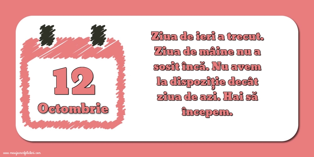 12.Octombrie Ziua de ieri a trecut. Ziua de mâine nu a sosit încă. Nu avem la dispoziţie decât ziua de azi. Hai să începem.