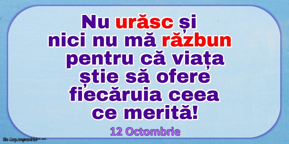 Mesajul zilei 12 Octombrie Nu urăsc și nici nu mă răzbun pentru că viața știe să ofere fiecăruia ceea ce merită!