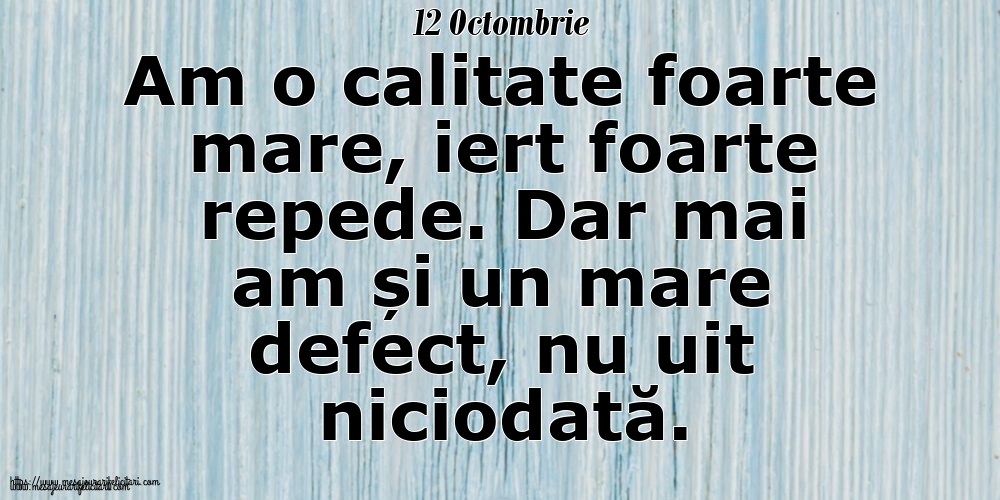 Felicitari de 12 Octombrie - 12 Octombrie Am o calitate foarte mare, iert foarte repede. Dar mai am și un mare defect, nu uit niciodată.