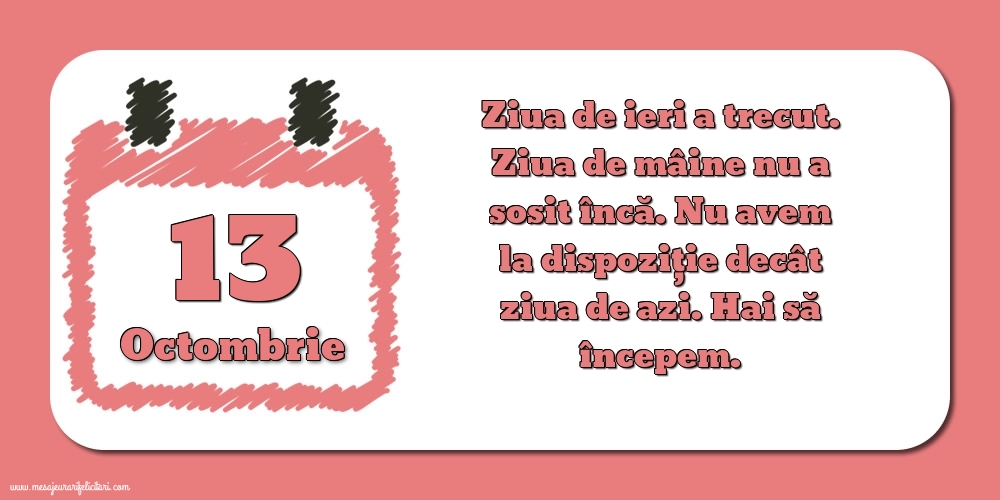 Felicitari de 13 Octombrie - 13.Octombrie Ziua de ieri a trecut. Ziua de mâine nu a sosit încă. Nu avem la dispoziţie decât ziua de azi. Hai să începem.