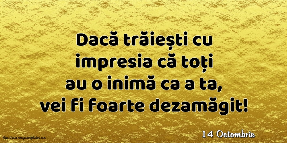 Felicitari de 14 Octombrie - 14 Octombrie - Dacă trăiești cu impresia că toți au o inimă ca a ta, vei fi foarte dezamăgit!