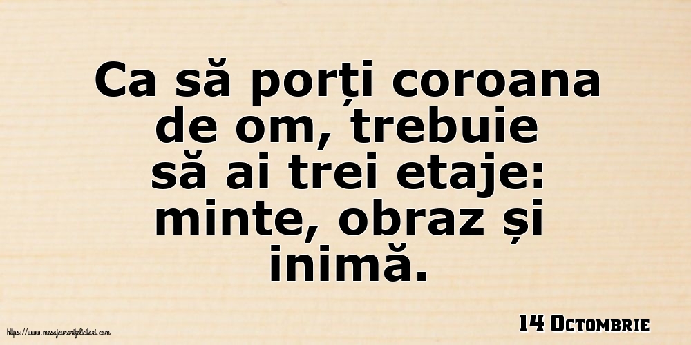 Felicitari de 14 Octombrie - 14 Octombrie - Ca să porți coroana de om, trebuie să ai trei etaje: minte, obraz și inimă.