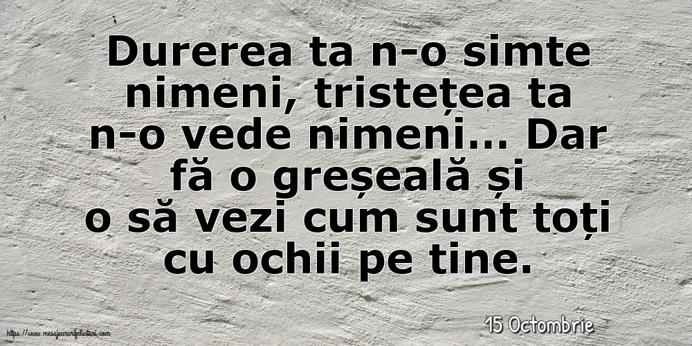 Felicitari de 15 Octombrie - 15 Octombrie - Durerea ta n-o simte nimeni, tristețea ta n-o vede nimeni…