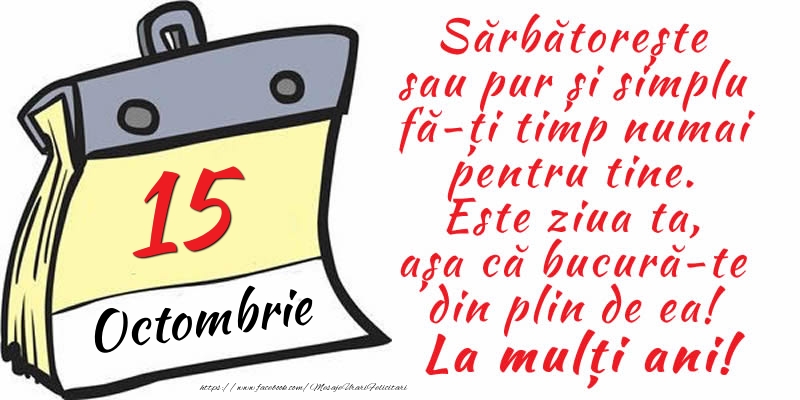 15 Octombrie - Sărbătorește sau pur și simplu fă-ți timp numai pentru tine. Este ziua ta, așa că bucură-te din plin de ea! La mulți ani!