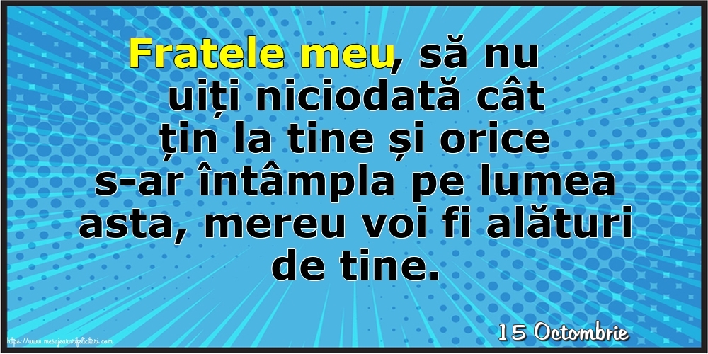 Felicitari de 15 Octombrie - 15 Octombrie - Fratele meu, să nu uiți niciodată cât țin la tine!