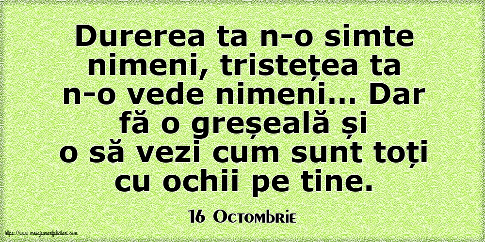 Felicitari de 16 Octombrie - 16 Octombrie - Durerea ta n-o simte nimeni, tristețea ta n-o vede nimeni…