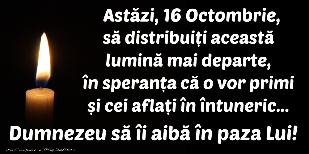 Felicitari de 16 Octombrie - Astăzi, 16 Octombrie, să distribuiți această lumină mai departe, în speranța că o vor primi și cei aflați în întuneric... Dumnezeu să îi aibă în paza Lui!